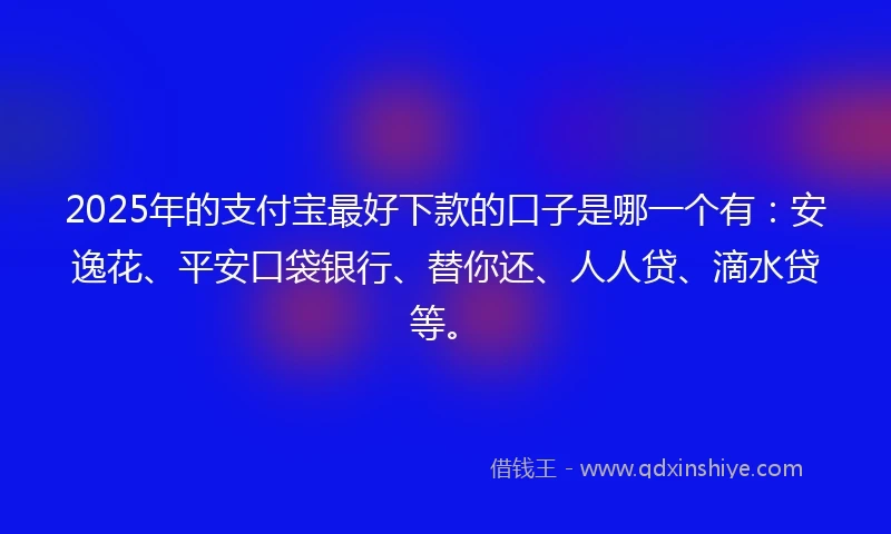 2025年的支付宝最好下款的口子是哪一个有：安逸花、平安口袋银行、替你还、人人贷、滴水贷等。