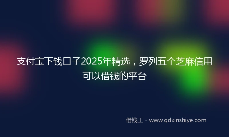 支付宝下钱口子2025年精选，罗列五个芝麻信用可以借钱的平台