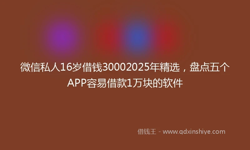 微信私人16岁借钱30002025年精选，盘点五个APP容易借款1万块的软件