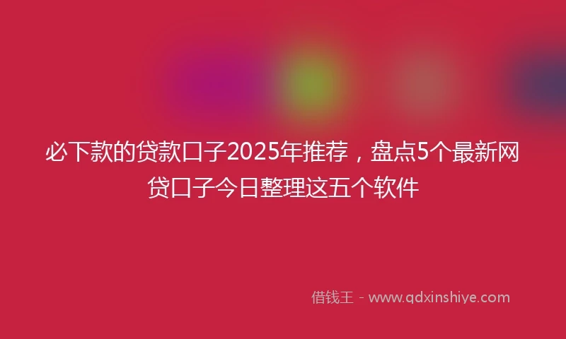 必下款的贷款口子2025年推荐，盘点5个最新网贷口子今日整理这五个软件