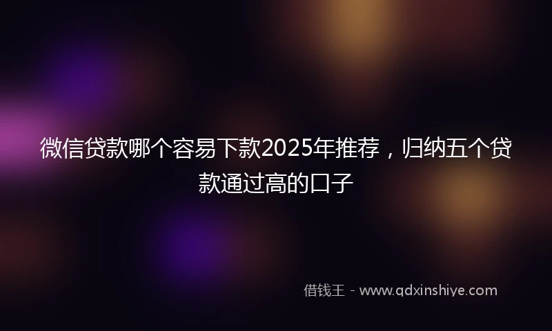 微信贷款哪个容易下款2025年推荐，归纳五个贷款通过高的口子