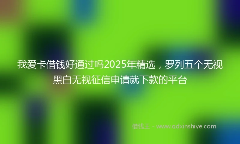 我爱卡借钱好通过吗2025年精选，罗列五个无视黑白无视征信申请就下款的平台