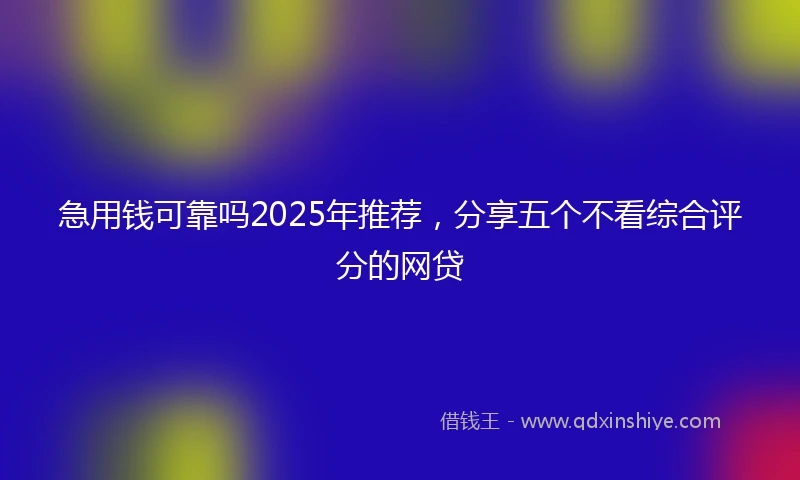 急用钱可靠吗2025年推荐，分享五个不看综合评分的网贷