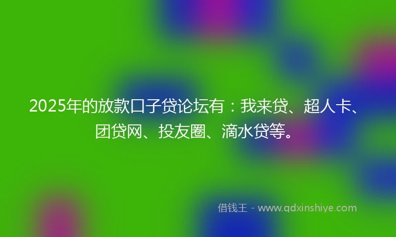 2025年的放款口子贷论坛有：我来贷、超人卡、团贷网、投友圈、滴水贷等。