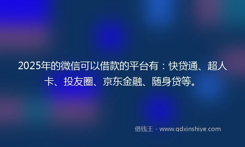 2025年的微信可以借款的平台有：快贷通、超人卡、投友圈、京东金融、随身贷等。