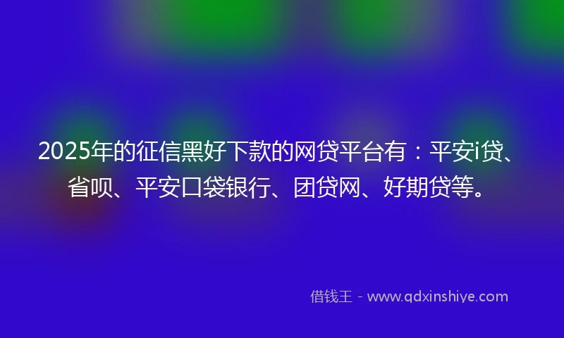 2025年的征信黑好下款的网贷平台有：平安i贷、省呗、平安口袋银行、团贷网、好期贷等。
