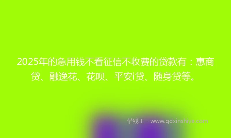 2025年的急用钱不看征信不收费的贷款有：惠商贷、融逸花、花呗、平安i贷、随身贷等。