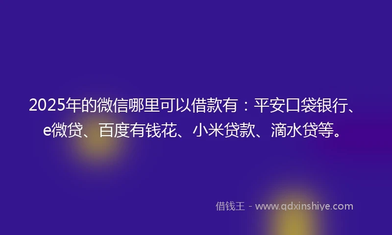2025年的微信哪里可以借款有：平安口袋银行、e微贷、百度有钱花、小米贷款、滴水贷等。