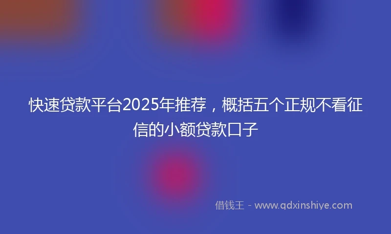 快速贷款平台2025年推荐，概括五个正规不看征信的小额贷款口子