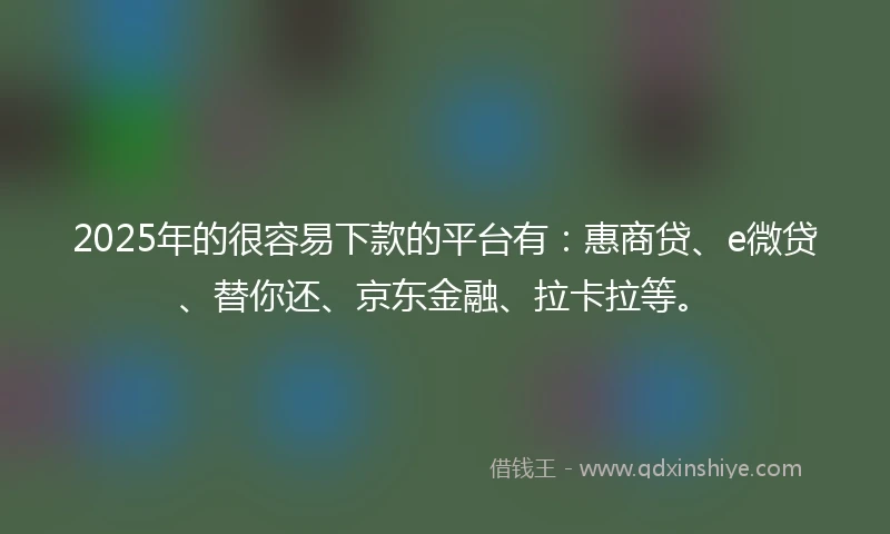 2025年的很容易下款的平台有：惠商贷、e微贷、替你还、京东金融、拉卡拉等。