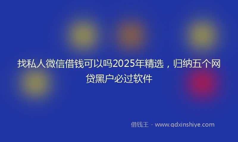 找私人微信借钱可以吗2025年精选，归纳五个网贷黑户必过软件