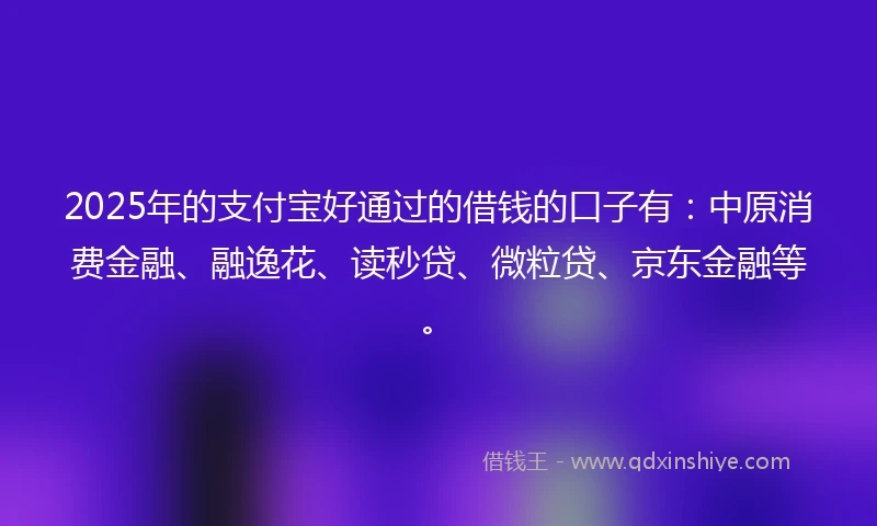 2025年的支付宝好通过的借钱的口子有：中原消费金融、融逸花、读秒贷、微粒贷、京东金融等。