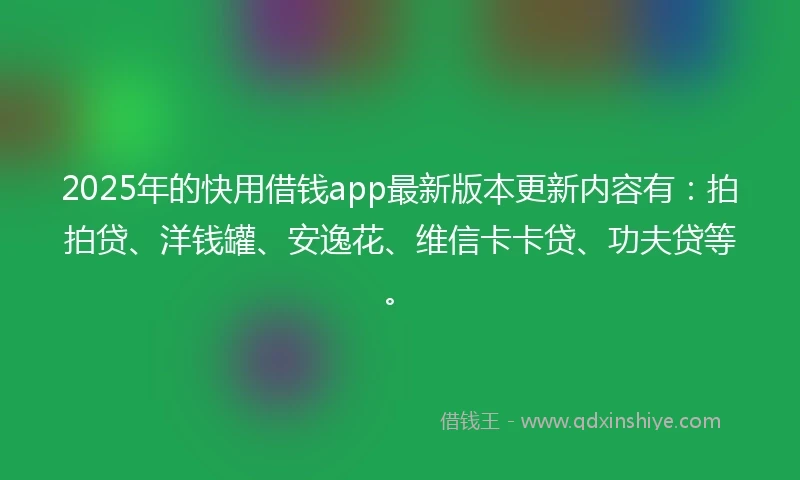 2025年的快用借钱app最新版本更新内容有：拍拍贷、洋钱罐、安逸花、维信卡卡贷、功夫贷等。