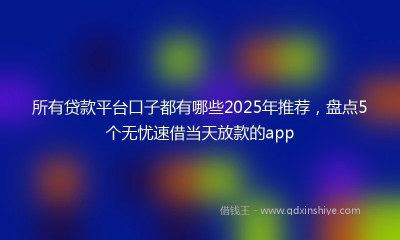 所有贷款平台口子都有哪些2025年推荐，盘点5个无忧速借当天放款的app