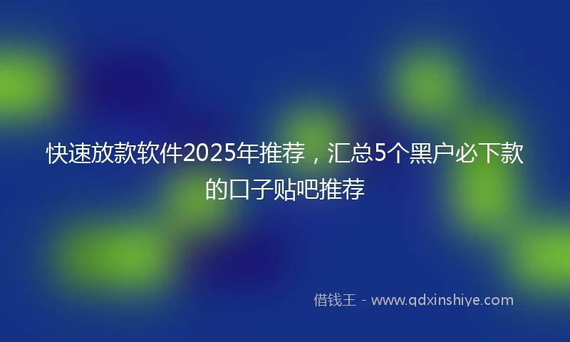快速放款软件2025年推荐，汇总5个黑户必下款的口子贴吧推荐