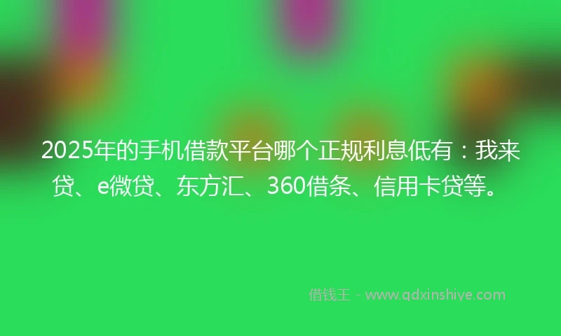 2025年的手机借款平台哪个正规利息低有：我来贷、e微贷、东方汇、360借条、信用卡贷等。