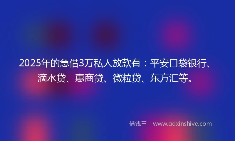 2025年的急借3万私人放款有：平安口袋银行、滴水贷、惠商贷、微粒贷、东方汇等。