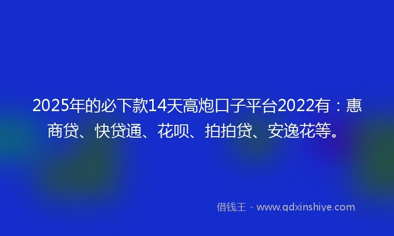2025年的必下款14天高炮口子平台2022有：惠商贷、快贷通、花呗、拍拍贷、安逸花等。