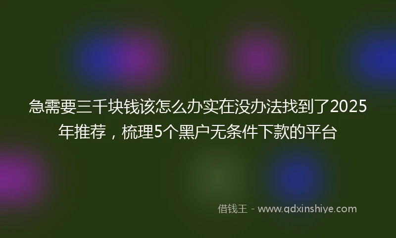 急需要三千块钱该怎么办实在没办法找到了2025年推荐，梳理5个黑户无条件下款的平台