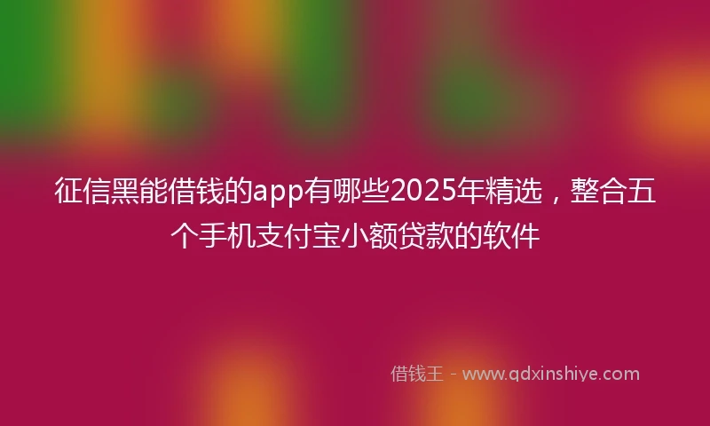 征信黑能借钱的app有哪些2025年精选，整合五个手机支付宝小额贷款的软件