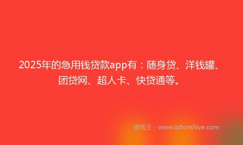 2025年的急用钱贷款app有：随身贷、洋钱罐、团贷网、超人卡、快贷通等。
