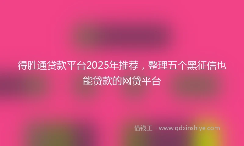 得胜通贷款平台2025年推荐，整理五个黑征信也能贷款的网贷平台