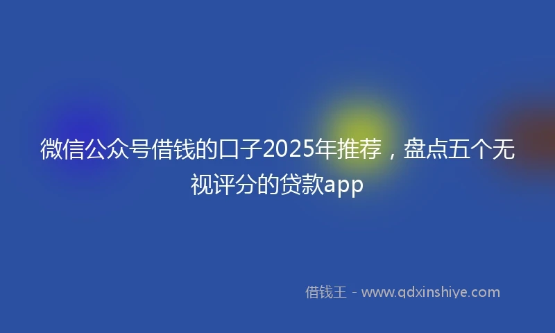 微信公众号借钱的口子2025年推荐，盘点五个无视评分的贷款app