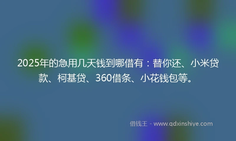 2025年的急用几天钱到哪借有：替你还、小米贷款、柯基贷、360借条、小花钱包等。