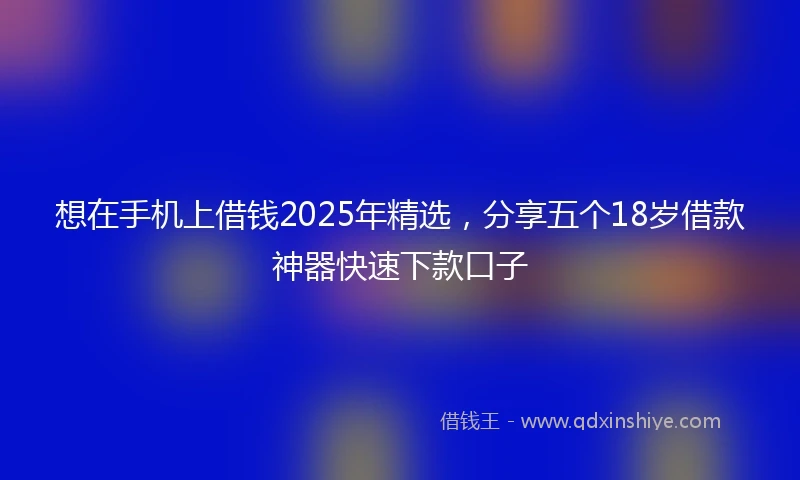 想在手机上借钱2025年精选，分享五个18岁借款神器快速下款口子