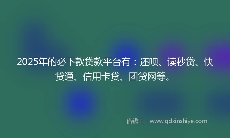 2025年的必下款贷款平台有：还呗、读秒贷、快贷通、信用卡贷、团贷网等。