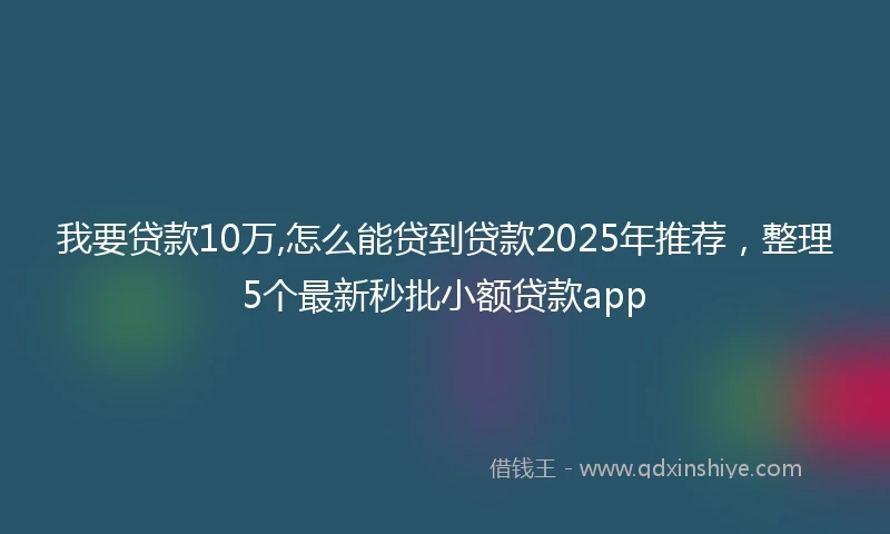 我要贷款10万,怎么能贷到贷款2025年推荐，整理5个最新秒批小额贷款app