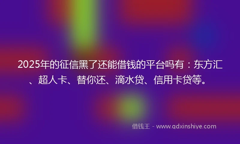 2025年的征信黑了还能借钱的平台吗有：东方汇、超人卡、替你还、滴水贷、信用卡贷等。