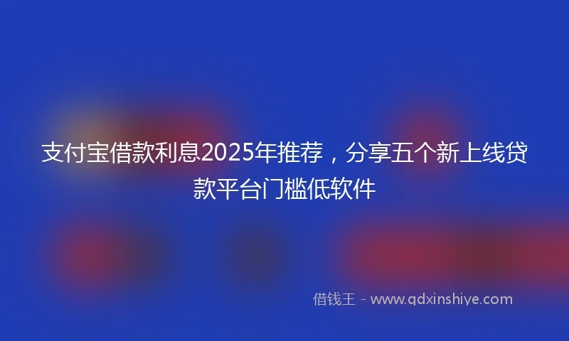 支付宝借款利息2025年推荐，分享五个新上线贷款平台门槛低软件