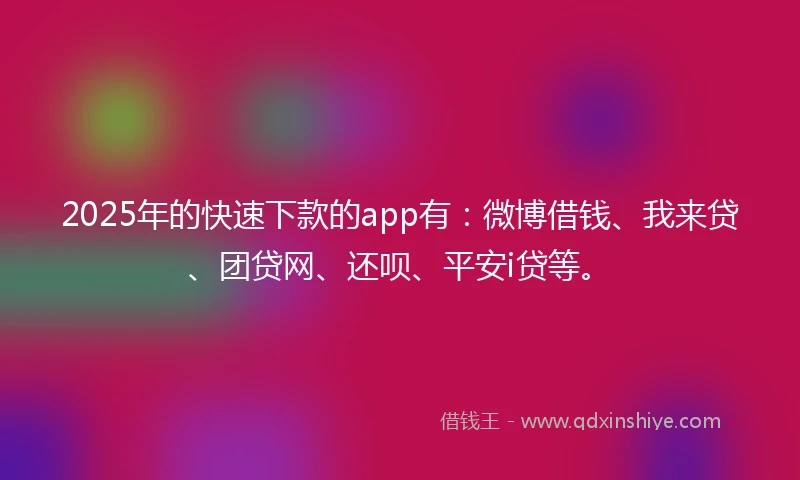 2025年的快速下款的app有：微博借钱、我来贷、团贷网、还呗、平安i贷等。