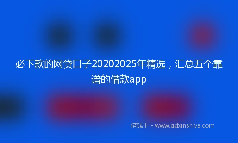必下款的网贷口子20202025年精选，汇总五个靠谱的借款app