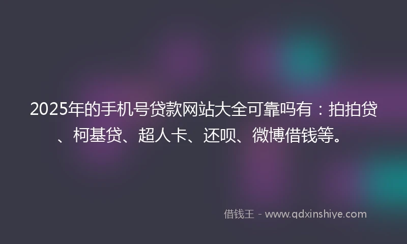 2025年的手机号贷款网站大全可靠吗有：拍拍贷、柯基贷、超人卡、还呗、微博借钱等。
