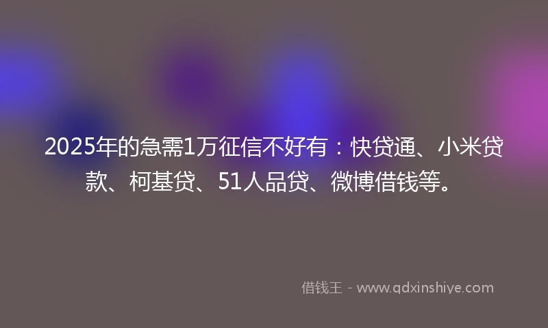 2025年的急需1万征信不好有：快贷通、小米贷款、柯基贷、51人品贷、微博借钱等。