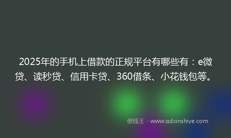 2025年的手机上借款的正规平台有哪些有：e微贷、读秒贷、信用卡贷、360借条、小花钱包等。