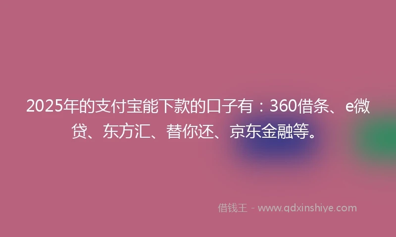 2025年的支付宝能下款的口子有：360借条、e微贷、东方汇、替你还、京东金融等。