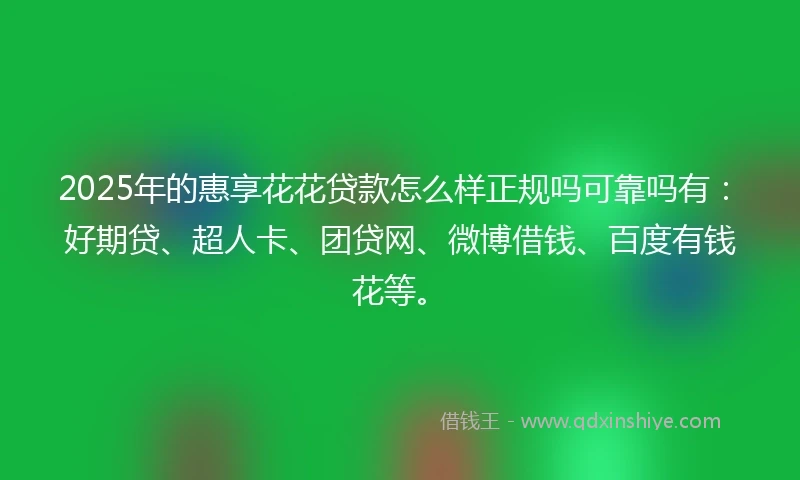 2025年的惠享花花贷款怎么样正规吗可靠吗有：好期贷、超人卡、团贷网、微博借钱、百度有钱花等。
