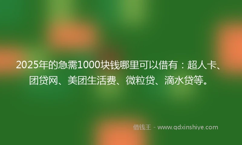 2025年的急需1000块钱哪里可以借有：超人卡、团贷网、美团生活费、微粒贷、滴水贷等。