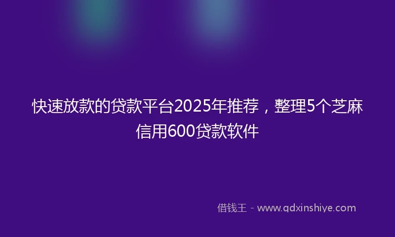 快速放款的贷款平台2025年推荐，整理5个芝麻信用600贷款软件