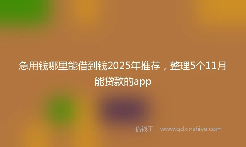 急用钱哪里能借到钱2025年推荐，整理5个11月能贷款的app