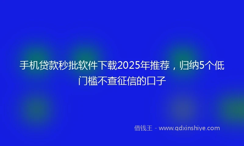 手机贷款秒批软件下载2025年推荐，归纳5个低门槛不查征信的口子