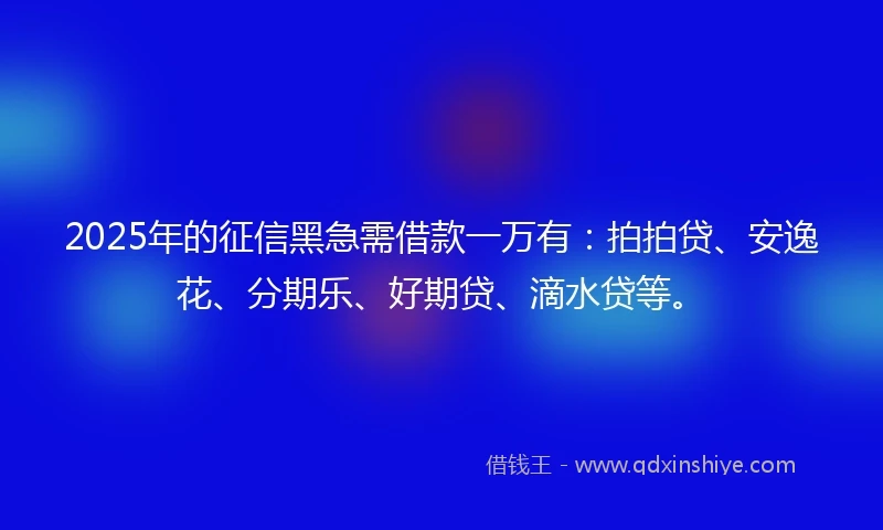 2025年的征信黑急需借款一万有：拍拍贷、安逸花、分期乐、好期贷、滴水贷等。