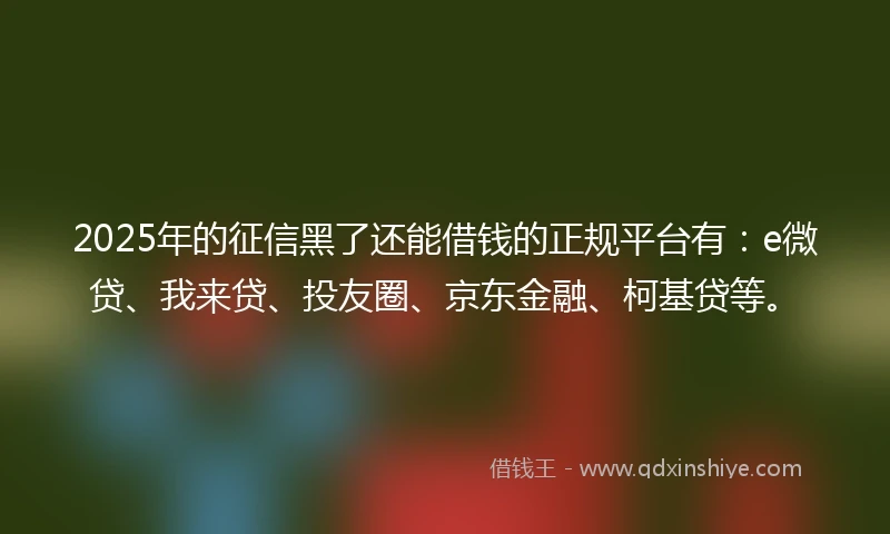 2025年的征信黑了还能借钱的正规平台有:e微贷、我来贷、投友圈、京东金融、柯基贷等。