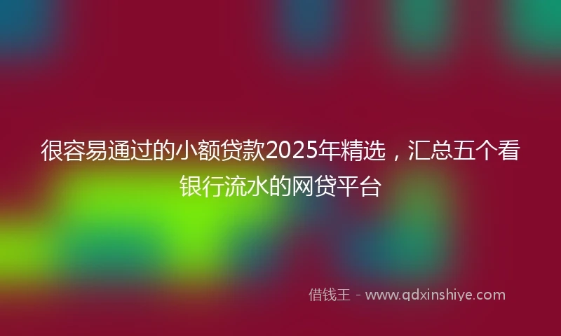 很容易通过的小额贷款2025年精选，汇总五个看银行流水的网贷平台