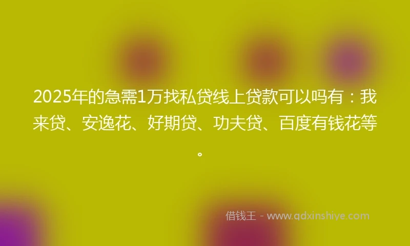 2025年的急需1万找私贷线上贷款可以吗有：我来贷、安逸花、好期贷、功夫贷、百度有钱花等。