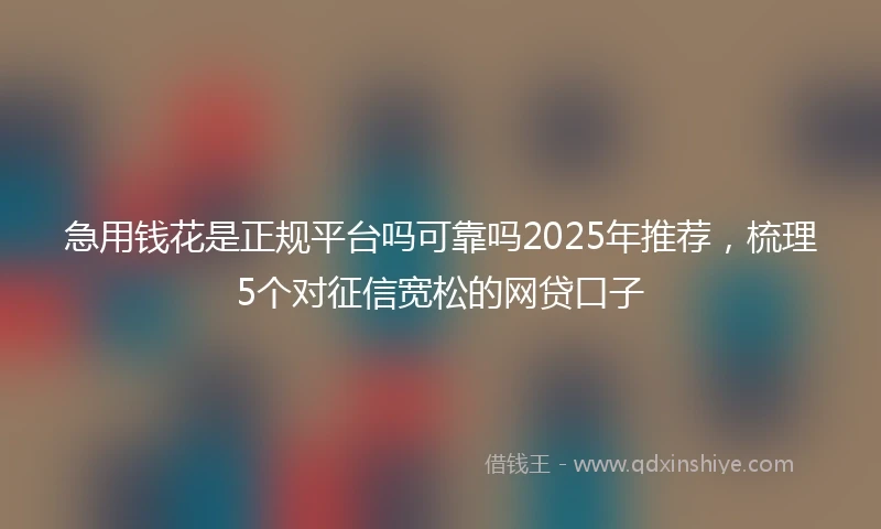 急用钱花是正规平台吗可靠吗2025年推荐，梳理5个对征信宽松的网贷口子