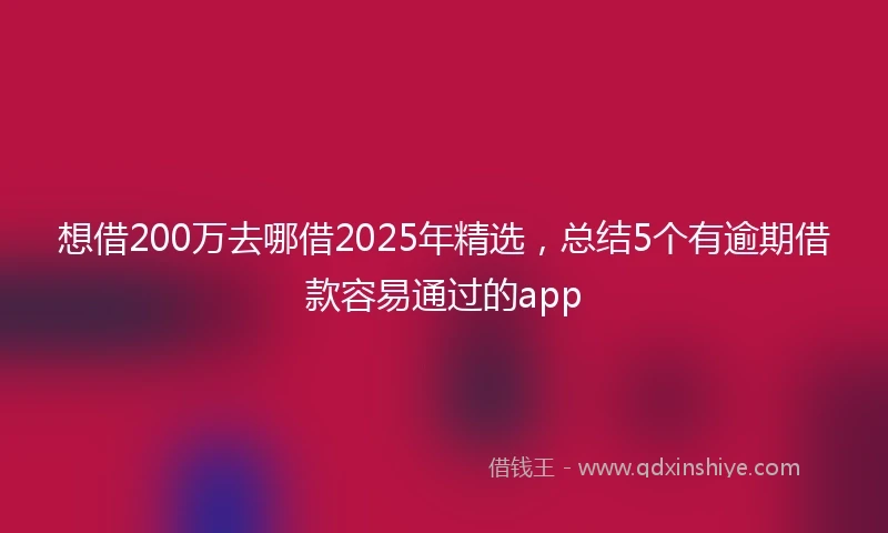 想借200万去哪借2025年精选，总结5个有逾期借款容易通过的app